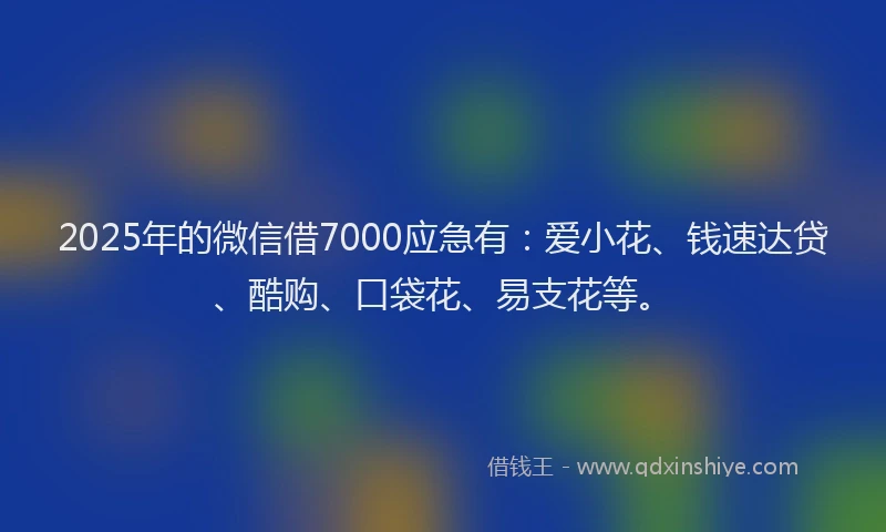 2025年的微信借7000应急有：爱小花、钱速达贷、酷购、口袋花、易支花等。