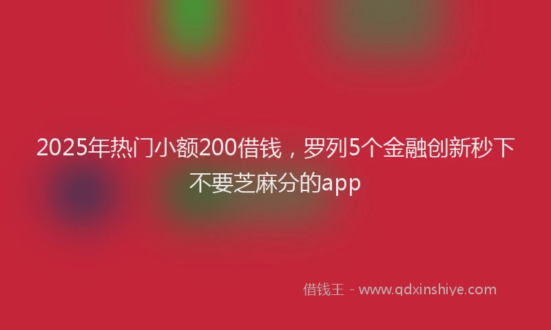 2025年热门小额200借钱，罗列5个金融创新秒下不要芝麻分的app