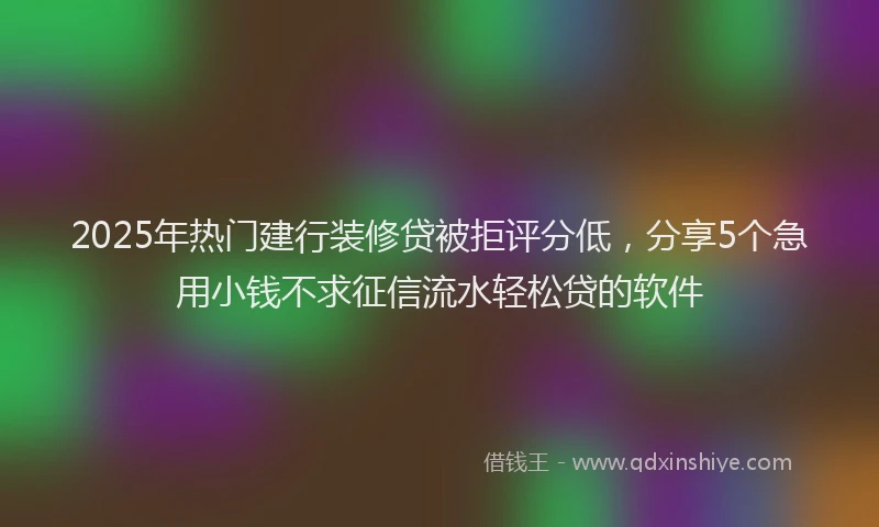 2025年热门建行装修贷被拒评分低，分享5个急用小钱不求征信流水轻松贷的软件