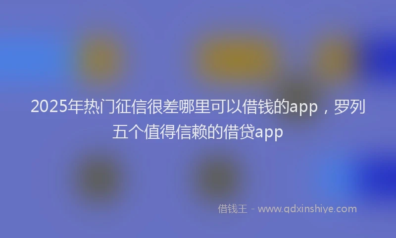 2025年热门征信很差哪里可以借钱的app，罗列五个值得信赖的借贷app
