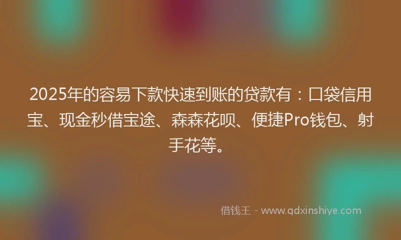 2025年的容易下款快速到账的贷款有：口袋信用宝、现金秒借宝途、森森花呗、便捷Pro钱包、射手花等。