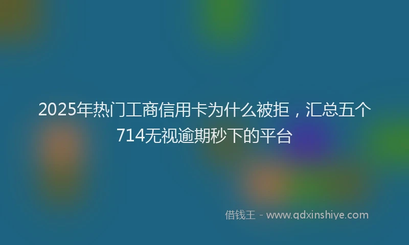 2025年热门工商信用卡为什么被拒，汇总五个714无视逾期秒下的平台