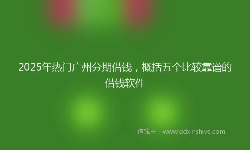 2025年热门广州分期借钱，概括五个比较靠谱的借钱软件