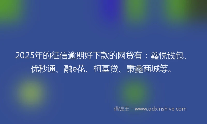 2025年的征信逾期好下款的网贷有：鑫悦钱包、优秒通、融e花、柯基贷、秉鑫商城等。