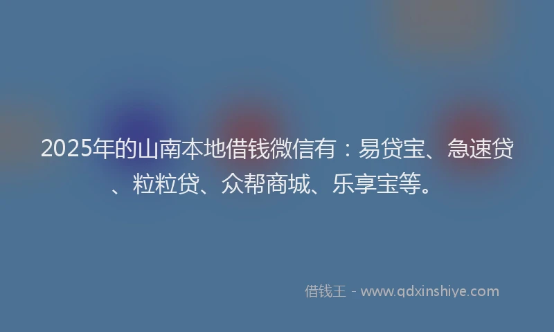2025年的山南本地借钱微信有：易贷宝、急速贷、粒粒贷、众帮商城、乐享宝等。