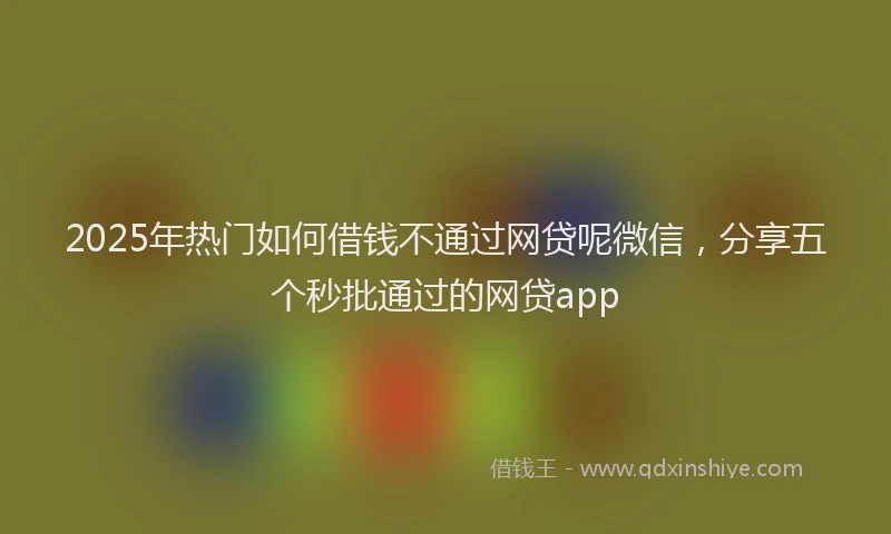 2025年热门如何借钱不通过网贷呢微信，分享五个秒批通过的网贷app