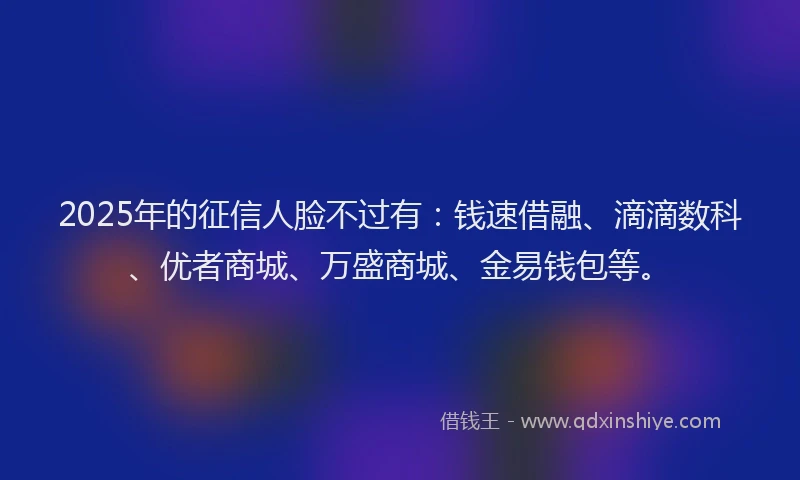 2025年的征信人脸不过有：钱速借融、滴滴数科、优者商城、万盛商城、金易钱包等。