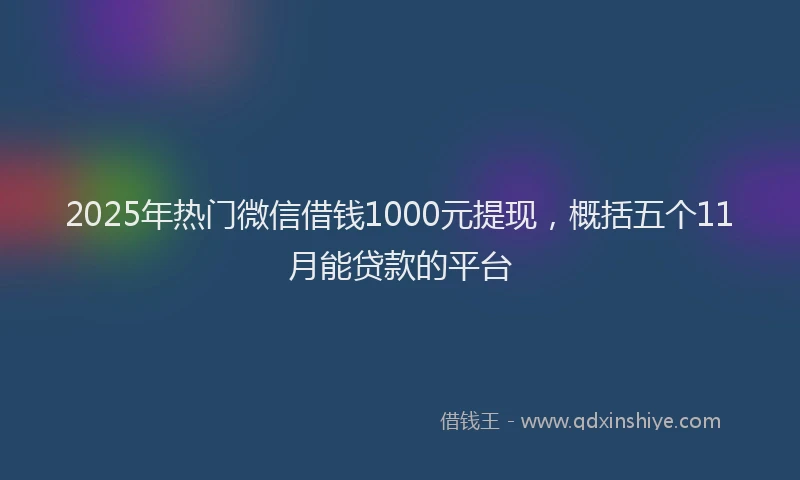 2025年热门微信借钱1000元提现，概括五个11月能贷款的平台
