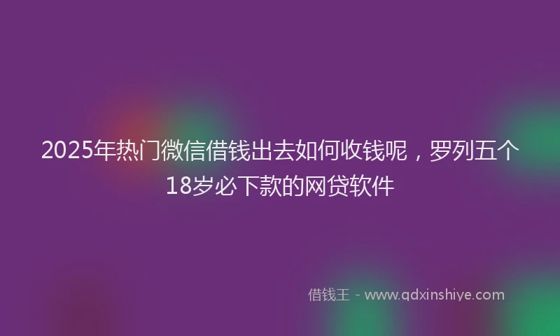 2025年热门微信借钱出去如何收钱呢，罗列五个18岁必下款的网贷软件