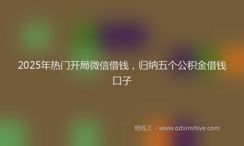 2025年热门开局微信借钱，归纳五个公积金借钱口子
