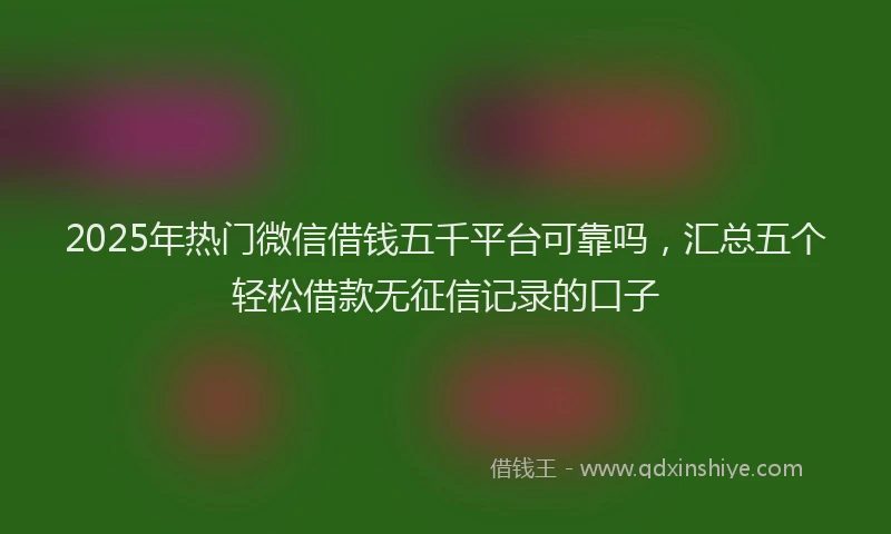 2025年热门微信借钱五千平台可靠吗，汇总五个轻松借款无征信记录的口子