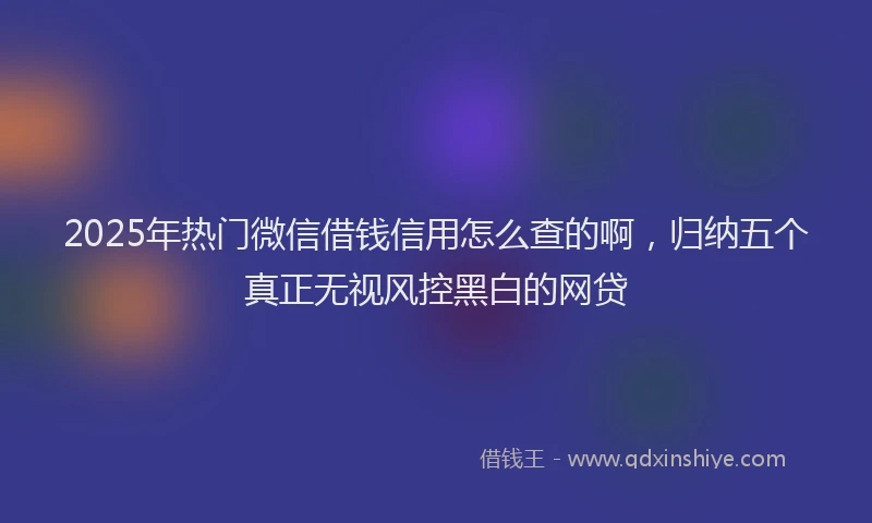 2025年热门微信借钱信用怎么查的啊，归纳五个真正无视风控黑白的网贷