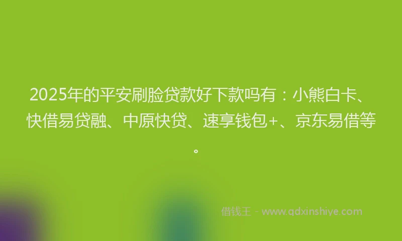 2025年的平安刷脸贷款好下款吗有：小熊白卡、快借易贷融、中原快贷、速享钱包+、京东易借等。