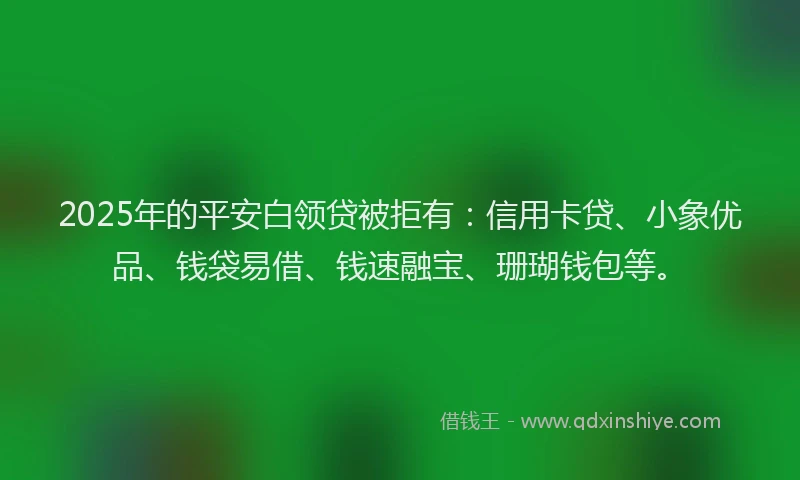 2025年的平安白领贷被拒有：信用卡贷、小象优品、钱袋易借、钱速融宝、珊瑚钱包等。