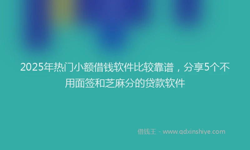 2025年热门小额借钱软件比较靠谱，分享5个不用面签和芝麻分的贷款软件