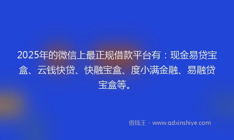 2025年的微信上最正规借款平台有：现金易贷宝盒、云钱快贷、快融宝盒、度小满金融、易融贷宝盒等。