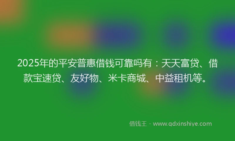 2025年的平安普惠借钱可靠吗有：天天富贷、借款宝速贷、友好物、米卡商城、中益租机等。