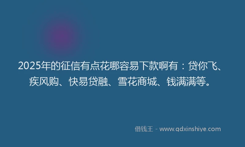 2025年的征信有点花哪容易下款啊有：贷你飞、疾风购、快易贷融、雪花商城、钱满满等。