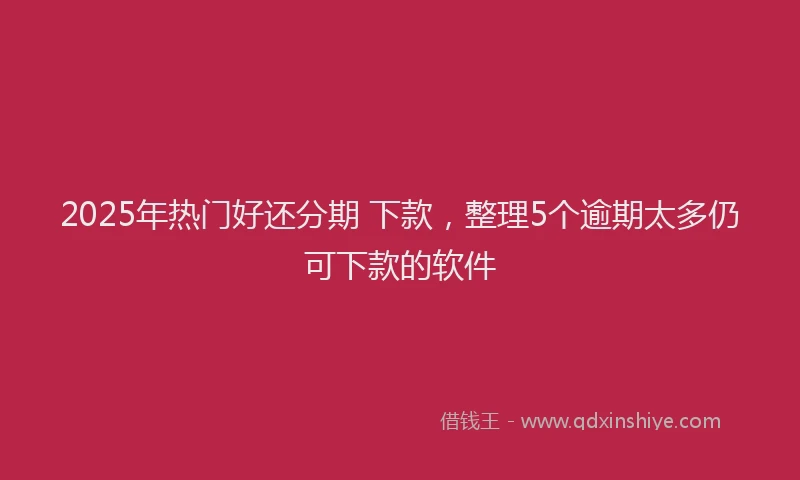 2025年热门好还分期 下款，整理5个逾期太多仍可下款的软件