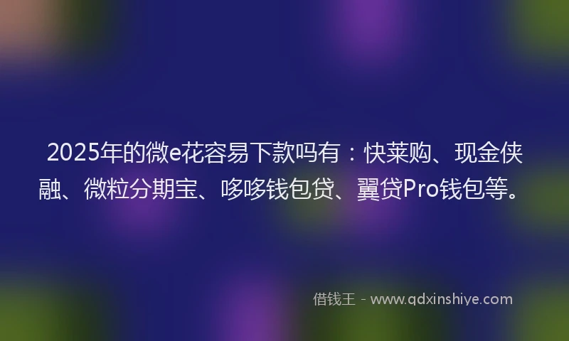2025年的微e花容易下款吗有：快莱购、现金侠融、微粒分期宝、哆哆钱包贷、翼贷Pro钱包等。