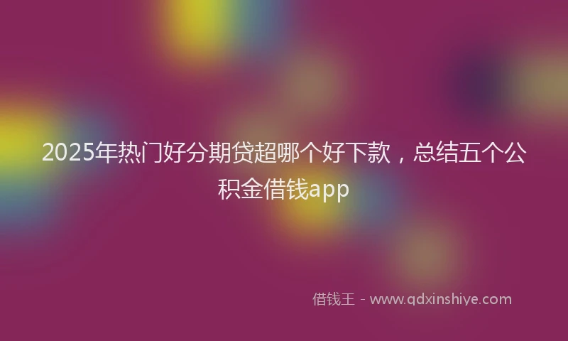 2025年热门好分期贷超哪个好下款，总结五个公积金借钱app
