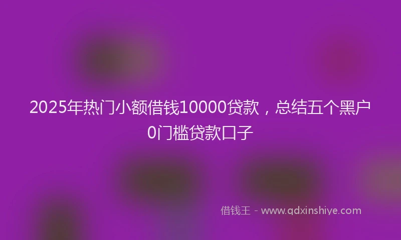2025年热门小额借钱10000贷款，总结五个黑户0门槛贷款口子