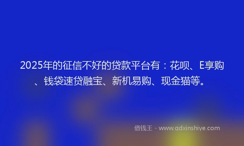 2025年的征信不好的贷款平台有：花呗、E享购、钱袋速贷融宝、新机易购、现金猫等。
