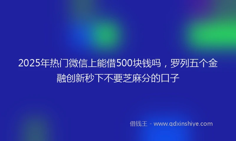 2025年热门微信上能借500块钱吗，罗列五个金融创新秒下不要芝麻分的口子