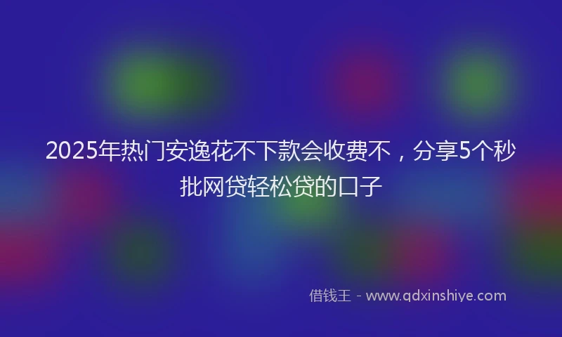 2025年热门安逸花不下款会收费不，分享5个秒批网贷轻松贷的口子