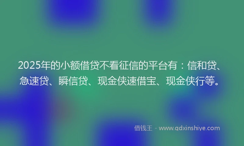 2025年的小额借贷不看征信的平台有：信和贷、急速贷、瞬信贷、现金侠速借宝、现金侠行等。