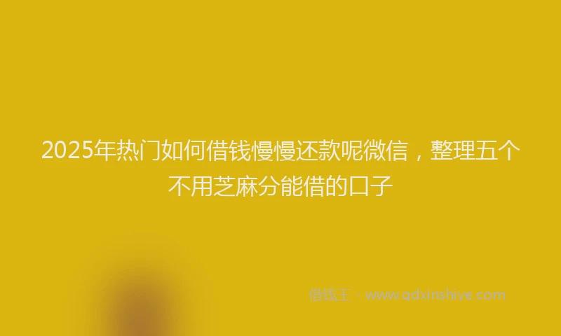 2025年热门如何借钱慢慢还款呢微信，整理五个不用芝麻分能借的口子