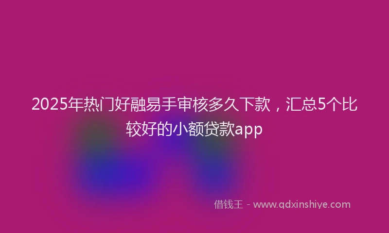 2025年热门好融易手审核多久下款，汇总5个比较好的小额贷款app