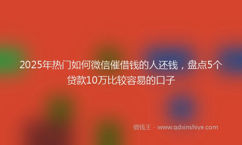 2025年热门如何微信催借钱的人还钱，盘点5个贷款10万比较容易的口子