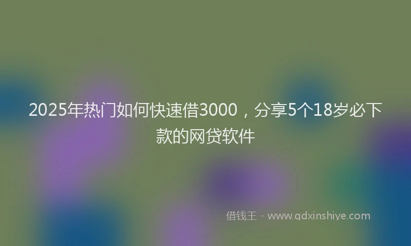 2025年热门如何快速借3000，分享5个18岁必下款的网贷软件