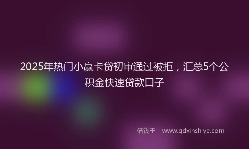 2025年热门小赢卡贷初审通过被拒，汇总5个公积金快速贷款口子