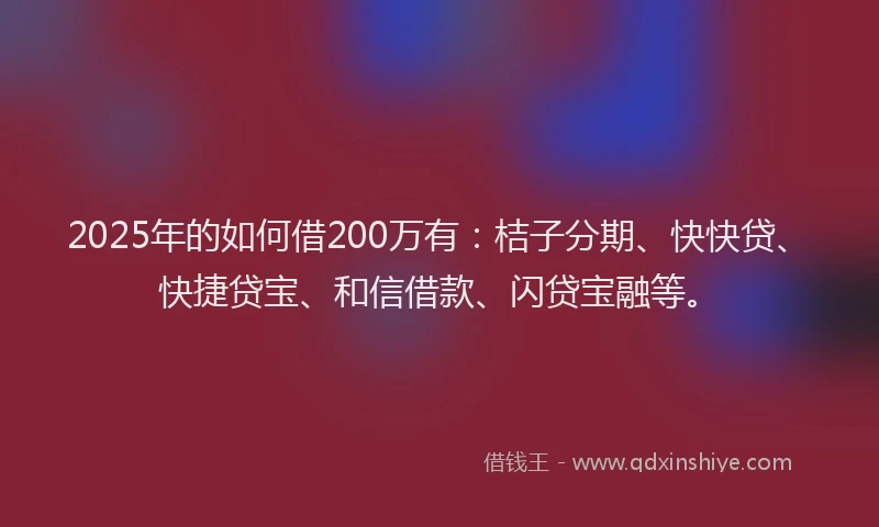 2025年的如何借200万有：桔子分期、快快贷、快捷贷宝、和信借款、闪贷宝融等。