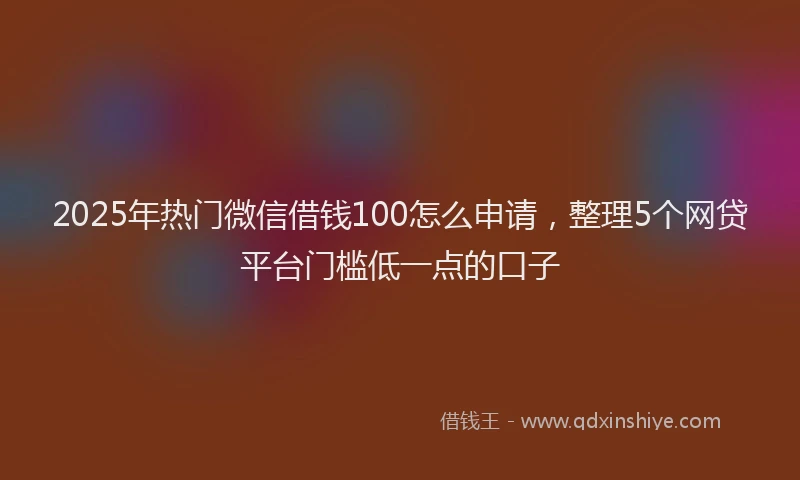 2025年热门微信借钱100怎么申请，整理5个网贷平台门槛低一点的口子