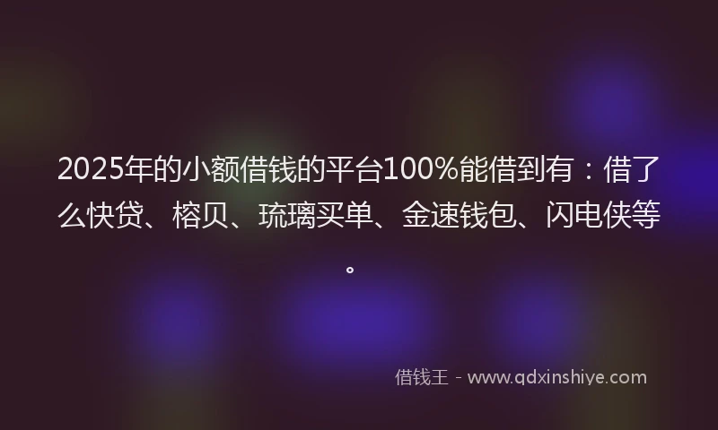 2025年的小额借钱的平台100%能借到有：借了么快贷、榕贝、琉璃买单、金速钱包、闪电侠等。