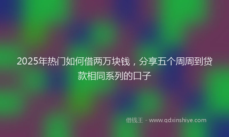 2025年热门如何借两万块钱，分享五个周周到贷款相同系列的口子