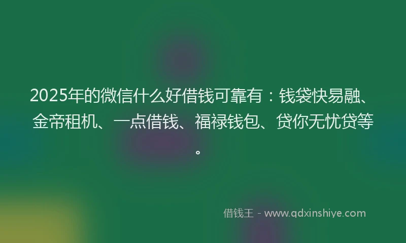 2025年的微信什么好借钱可靠有：钱袋快易融、金帝租机、一点借钱、福禄钱包、贷你无忧贷等。