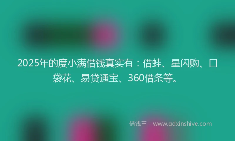 2025年的度小满借钱真实有：借蛙、星闪购、口袋花、易贷通宝、360借条等。