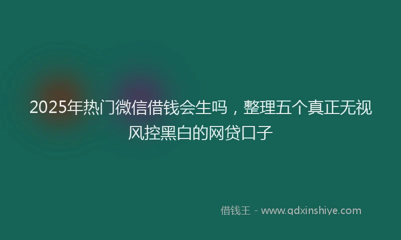 2025年热门微信借钱会生吗，整理五个真正无视风控黑白的网贷口子