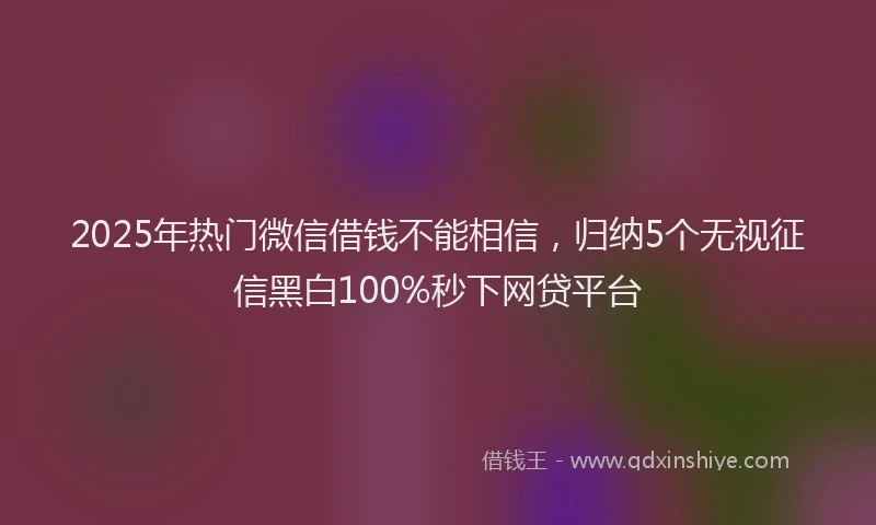 2025年热门微信借钱不能相信，归纳5个无视征信黑白100%秒下网贷平台