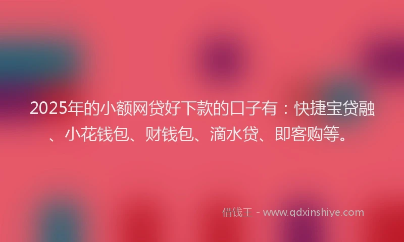 2025年的小额网贷好下款的口子有：快捷宝贷融、小花钱包、财钱包、滴水贷、即客购等。