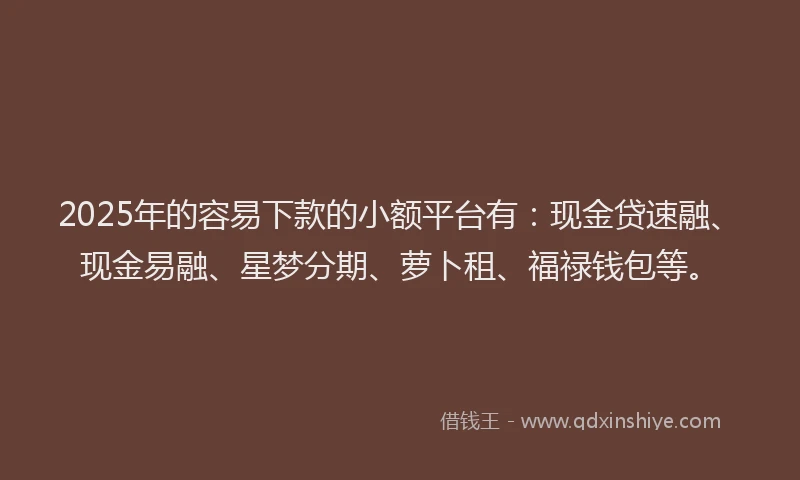 2025年的容易下款的小额平台有:现金贷速融、现金易融、星梦分期、萝卜租、福禄钱包等。