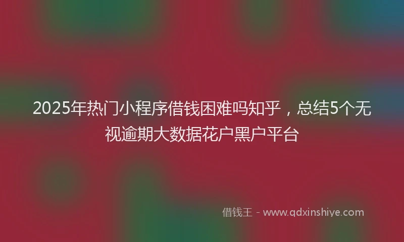 2025年热门小程序借钱困难吗知乎，总结5个无视逾期大数据花户黑户平台