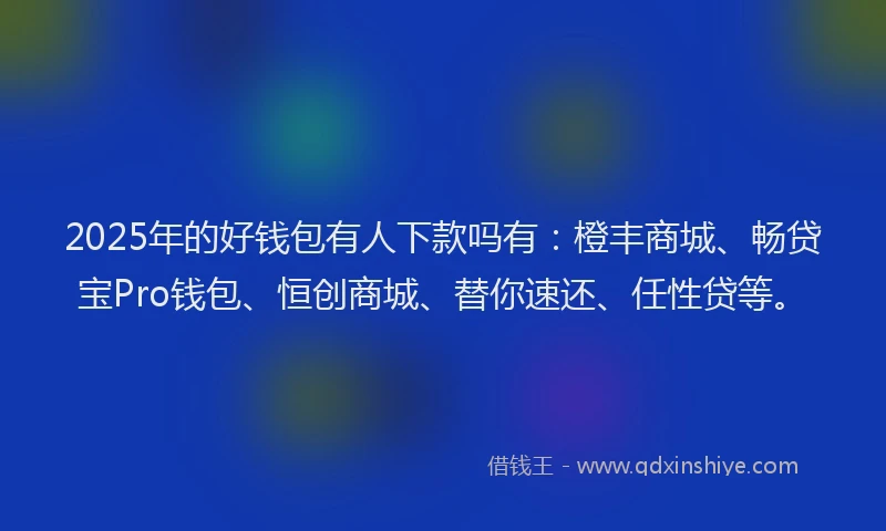 2025年的好钱包有人下款吗有：橙丰商城、畅贷宝Pro钱包、恒创商城、替你速还、任性贷等。