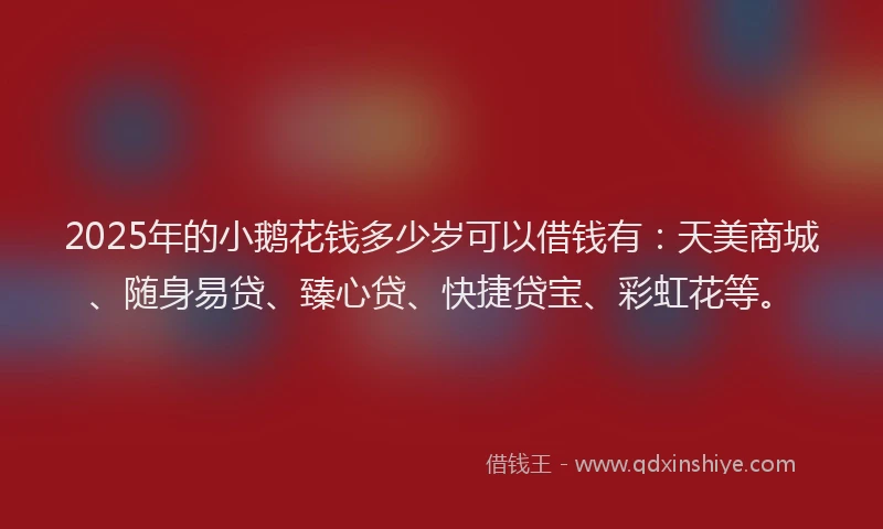 2025年的小鹅花钱多少岁可以借钱有:天美商城、随身易贷、臻心贷、快捷贷宝、彩虹花等。