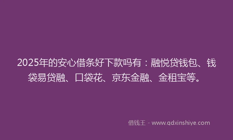 2025年的安心借条好下款吗有：融悦贷钱包、钱袋易贷融、口袋花、京东金融、金租宝等。