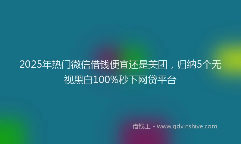 2025年热门微信借钱便宜还是美团，归纳5个无视黑白100%秒下网贷平台